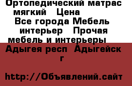 Ортопедический матрас мягкий › Цена ­ 6 743 - Все города Мебель, интерьер » Прочая мебель и интерьеры   . Адыгея респ.,Адыгейск г.